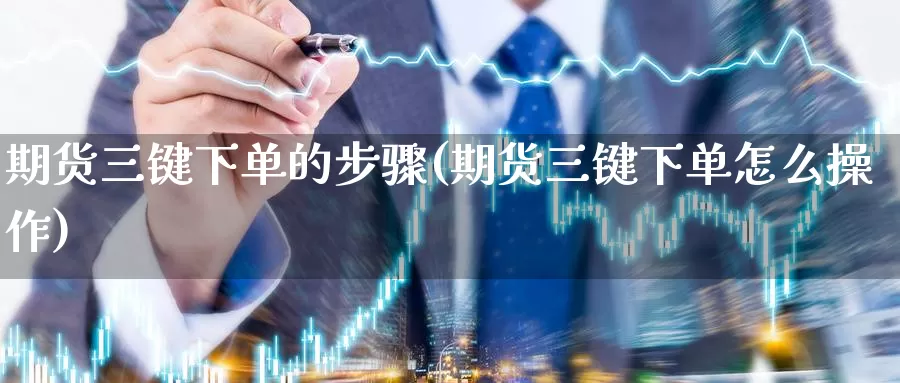 期货三键下单的步骤(期货三键下单怎么操作)_https://www.baokan.net_期货百科_第1张