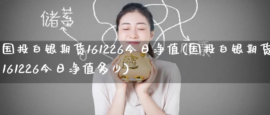 国投白银期货161226今日净值(国投白银期货161226今日净值多少)_https://www.baokan.net_期货软件_第1张