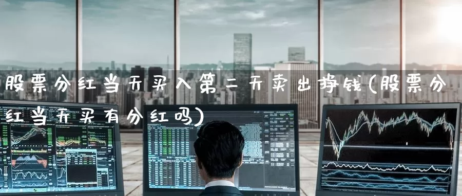 股票分红当天买入第二天卖出挣钱(股票分红当天买有分红吗)_https://www.baokan.net_期货交易_第1张