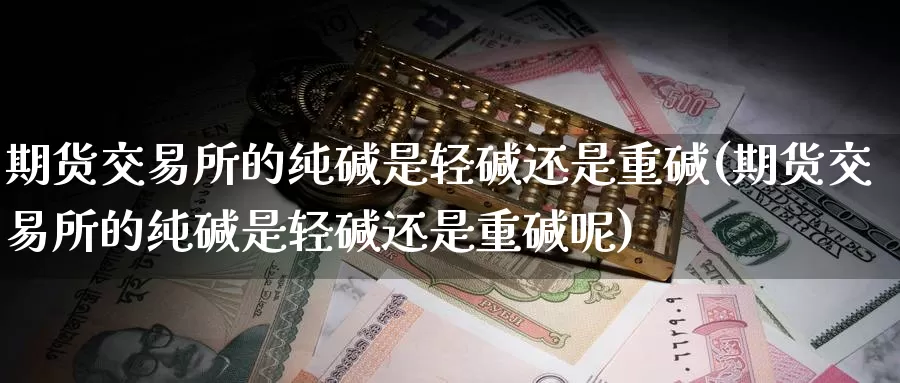 期货交易所的纯碱是轻碱还是重碱(期货交易所的纯碱是轻碱还是重碱呢)_期货品种_第1张_宝勘金融网 期货交易所的纯碱是轻碱还是重碱(期货交易所的纯碱是轻碱还是重碱呢)_https://www.baokan.net_期货品种_第1张