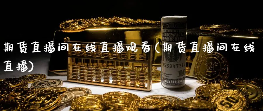 期货直播间在线直播观看(期货直播间在线直播)_https://www.baokan.net_原油期货_第1张