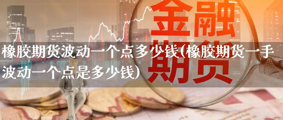 橡胶期货波动一个点多少钱(橡胶期货一手波动一个点是多少钱)_https://www.baokan.net_纳指期货_第1张