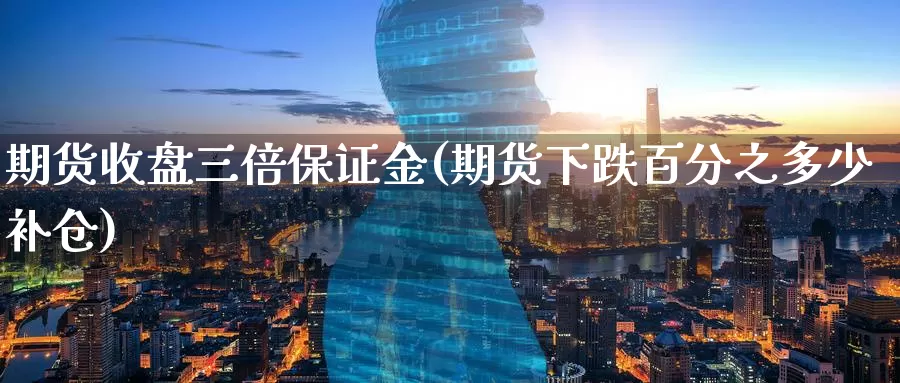 期货收盘三倍保证金(期货下跌百分之多少补仓)_https://www.baokan.net_期货技术_第1张