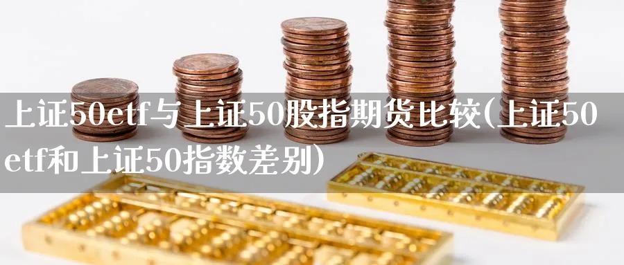 上证50etf与上证50股指期货比较(上证50etf和上证50指数差别)_https://www.baokan.net_股指期货_第1张