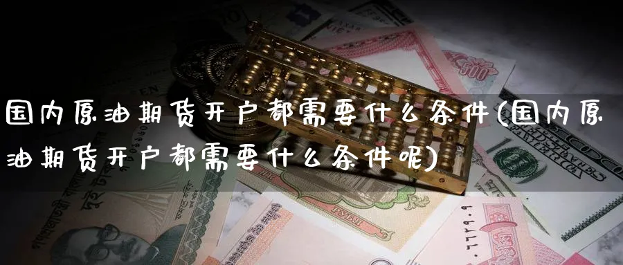 国内原油期货开户都需要什么条件(国内原油期货开户都需要什么条件呢)_https://www.baokan.net_黄金期货_第1张
