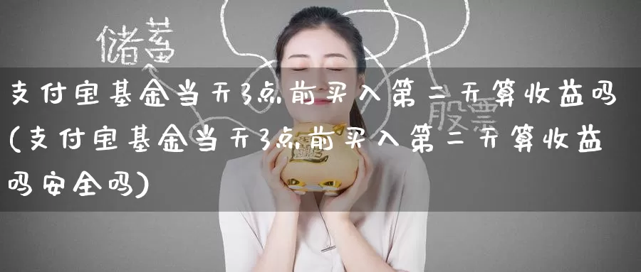 支付宝基金当天3点前买入第二天算收益吗(支付宝基金当天3点前买入第二天算收益吗安全吗)_https://www.baokan.net_黄金期货_第1张