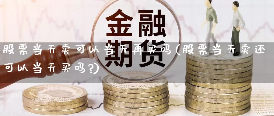 股票当天卖可以当天再买吗(股票当天卖还可以当天买吗?)_股指期货_第1张_宝勘金融网 股票当天卖可以当天再买吗(股票当天卖还可以当天买吗?)_https://www.baokan.net_股指期货_第1张