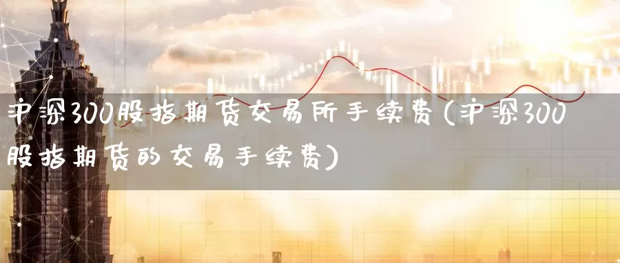 沪深300股指期货交易所手续费(沪深300股指期货的交易手续费)_期货品种_第1张_宝勘金融网 沪深300股指期货交易所手续费(沪深300股指期货的交易手续费)_https://www.baokan.net_期货品种_第1张