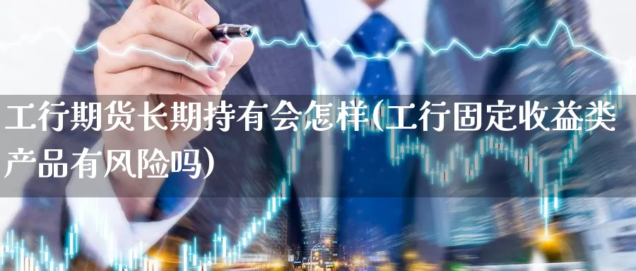 工行期货长期持有会怎样(工行固定收益类产品有风险吗)_原油期货_第1张_宝勘金融网 工行期货长期持有会怎样(工行固定收益类产品有风险吗)_https://www.baokan.net_原油期货_第1张