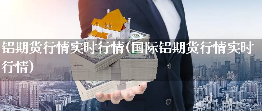 铝期货行情实时行情(国际铝期货行情实时行情)_https://www.baokan.net_期货软件_第1张