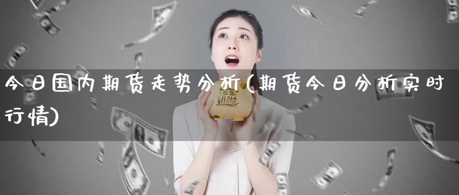 今日国内期货走势分析(期货今日分析实时行情)_https://www.baokan.net_期货百科_第1张