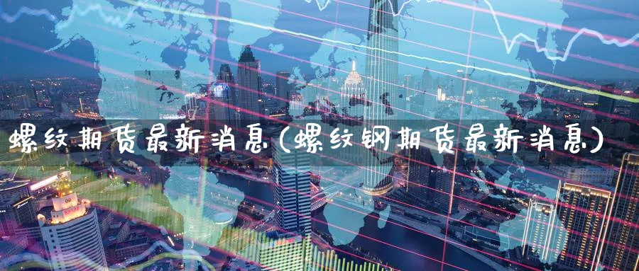 螺纹期货最新消息(螺纹钢期货最新消息)_https://www.baokan.net_期货公司_第1张