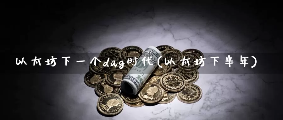 以太坊下一个dag时代(以太坊下半年)_https://www.baokan.net_币圈行情_第1张