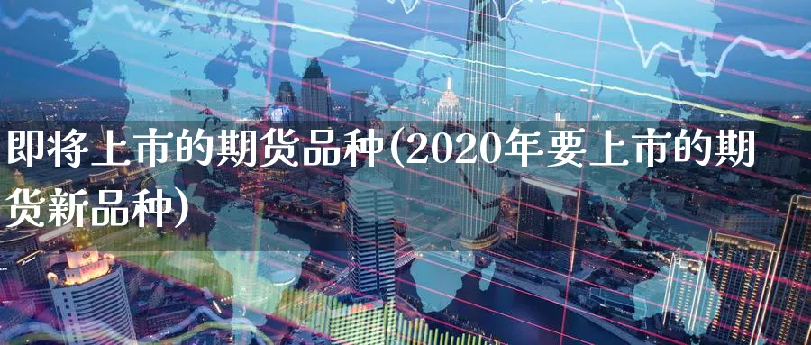即将上市的期货品种(2020年要上市的期货新品种)_https://www.baokan.net_期货平台_第1张