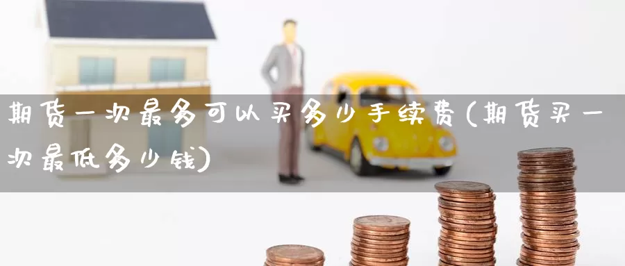 期货一次最多可以买多少手续费(期货买一次最低多少钱)_https://www.baokan.net_恒指期货_第1张