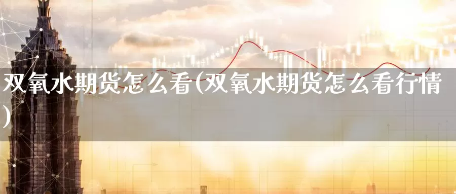 双氧水期货怎么看(双氧水期货怎么看行情)_https://www.baokan.net_期货分析_第1张