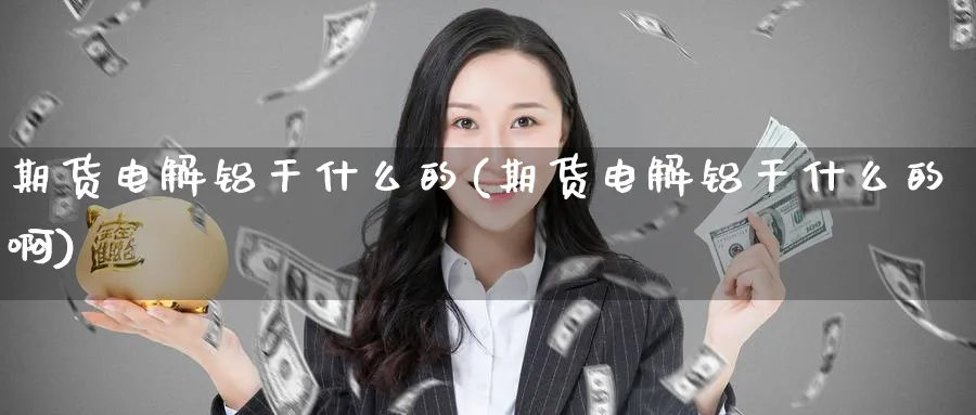期货电解铝干什么的(期货电解铝干什么的啊)_https://www.baokan.net_期货平台_第1张