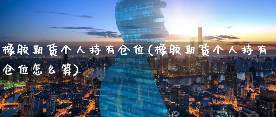 橡胶期货个人持有仓位(橡胶期货个人持有仓位怎么算)_https://www.baokan.net_期货平台_第1张