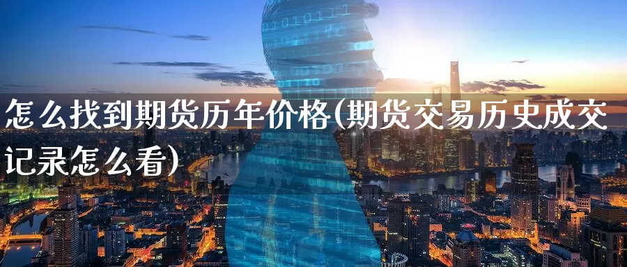 怎么找到期货历年价格(期货交易历史成交记录怎么看)_https://www.baokan.net_期货平台_第1张