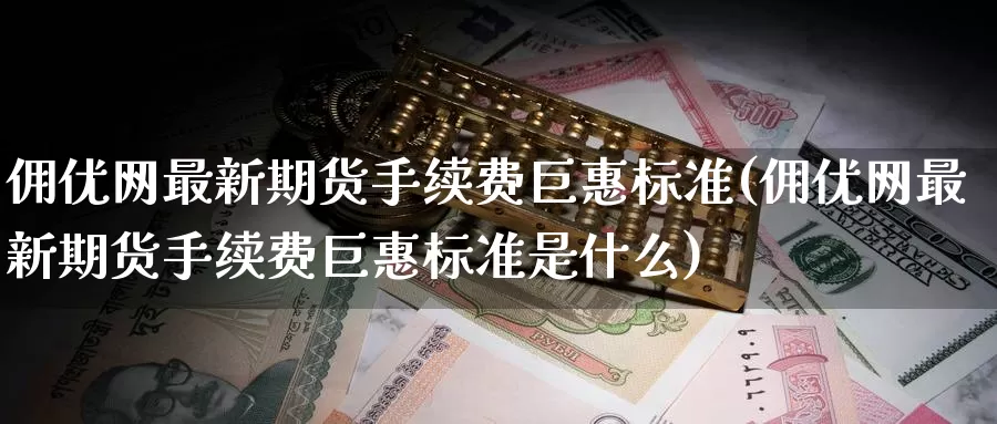 佣优网最新期货手续费巨惠标准(佣优网最新期货手续费巨惠标准是什么)_期货开户_第1张_宝勘金融网 佣优网最新期货手续费巨惠标准(佣优网最新期货手续费巨惠标准是什么)_https://www.baokan.net_期货开户_第1张