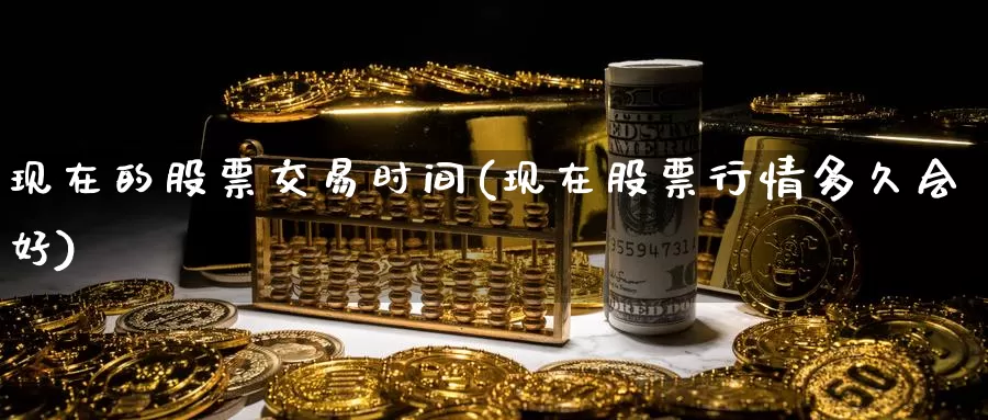 现在的股票交易时间(现在股票行情多久会好)_https://www.baokan.net_期货开户_第1张
