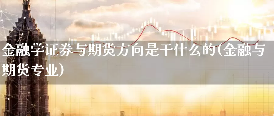 金融学证券与期货方向是干什么的(金融与期货专业)_https://www.baokan.net_期货交易_第1张