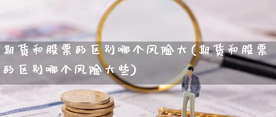 期货和股票的区别哪个风险大(期货和股票的区别哪个风险大些)_https://www.baokan.net_股指期货_第1张