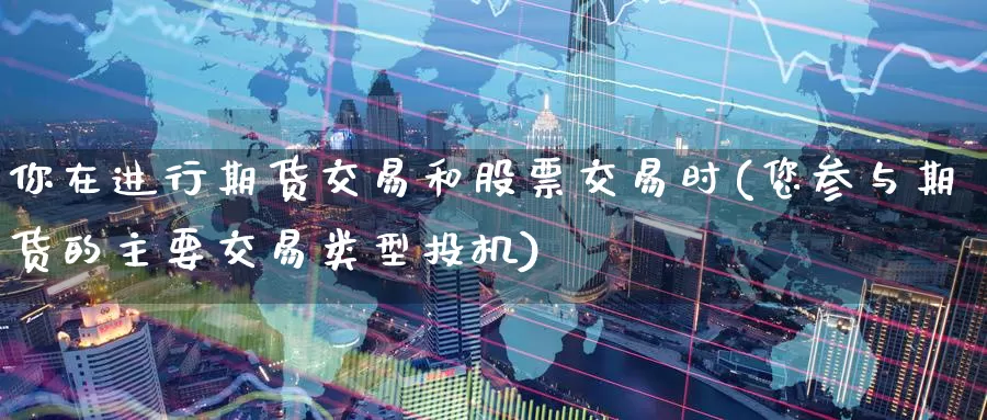 你在进行期货交易和股票交易时(您参与期货的主要交易类型投机)_https://www.baokan.net_期货交易_第1张