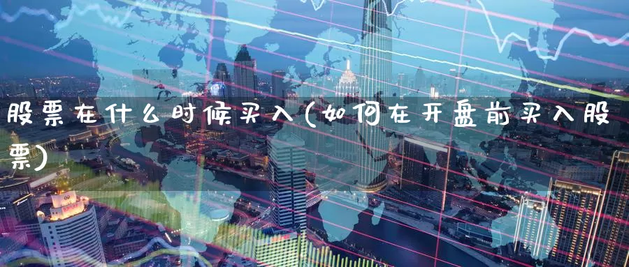 股票在什么时候买入(如何在开盘前买入股票)_期货平台_第1张_宝勘金融网 股票在什么时候买入(如何在开盘前买入股票)_https://www.baokan.net_期货平台_第1张