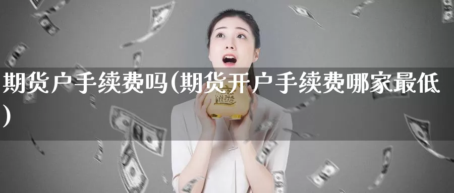 期货户手续费吗(期货开户手续费哪家最低)_期货平台_第1张_宝勘金融网 期货户手续费吗(期货开户手续费哪家最低)_https://www.baokan.net_期货平台_第1张