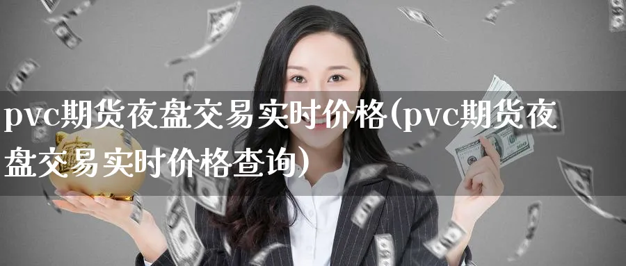 pvc期货夜盘交易实时价格(pvc期货夜盘交易实时价格查询)_https://www.baokan.net_股指期货_第1张