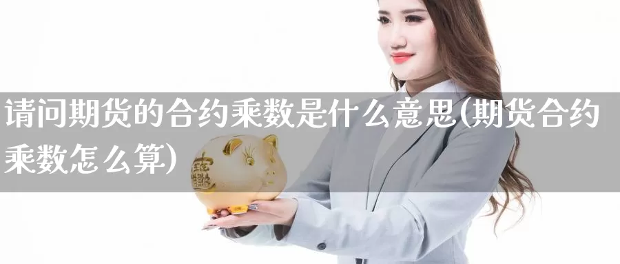 请问期货的合约乘数是什么意思(期货合约乘数怎么算)_https://www.baokan.net_期货分析_第1张