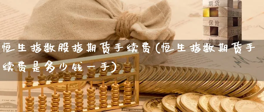 恒生指数股指期货手续费(恒生指数期货手续费是多少钱一手)_https://www.baokan.net_期货公司_第1张