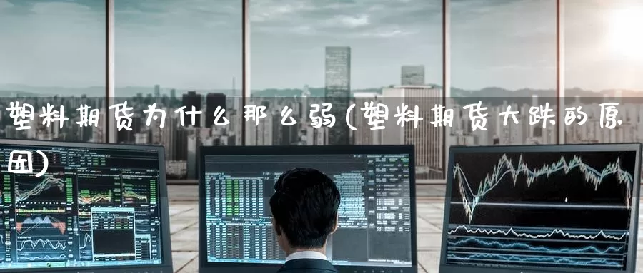塑料期货为什么那么弱(塑料期货大跌的原因)_https://www.baokan.net_币圈行情_第1张