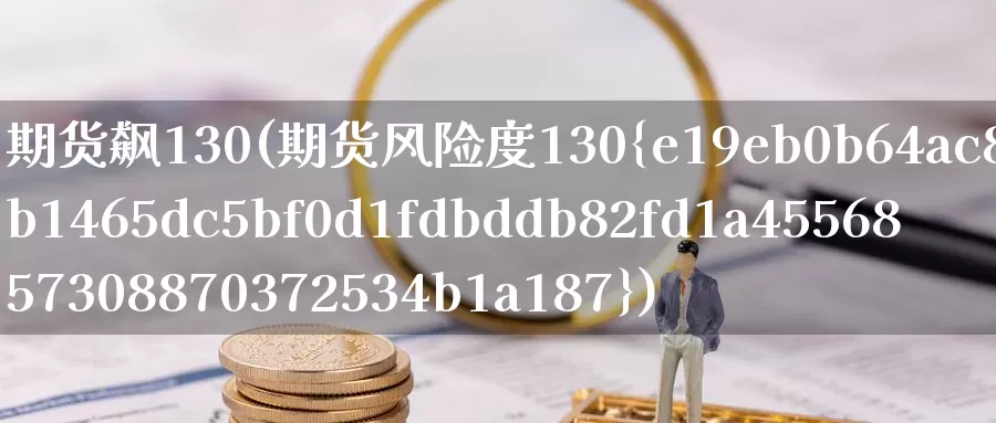 期货飙130(期货风险度130%)_https://www.baokan.net_期货开户_第1张