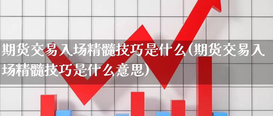 期货交易入场精髓技巧是什么(期货交易入场精髓技巧是什么意思)_https://www.baokan.net_期货平台_第1张