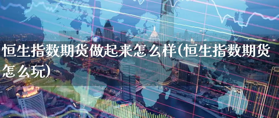 恒生指数期货做起来怎么样(恒生指数期货怎么玩)_https://www.baokan.net_期货公司_第1张