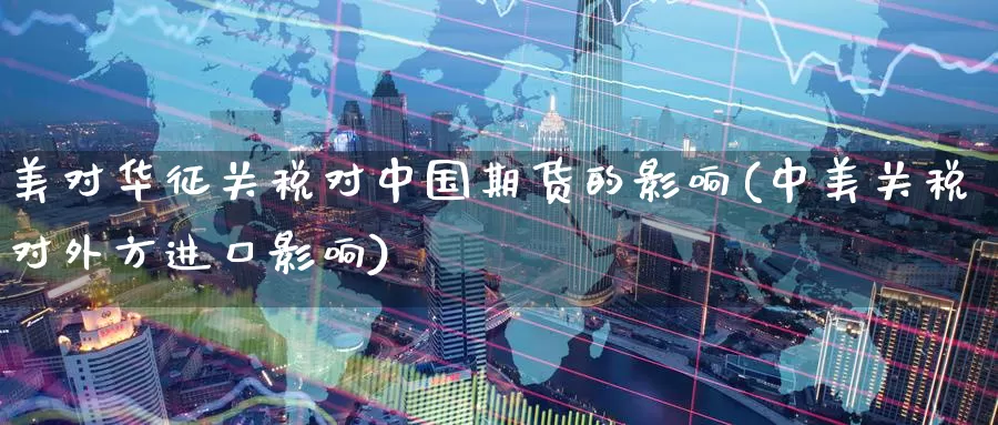美对华征关税对中国期货的影响(中美关税对外方进口影响)_https://www.baokan.net_恒生指数_第1张