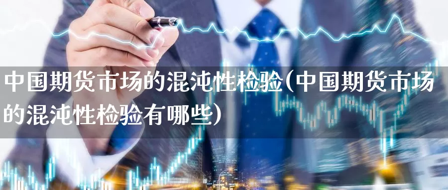 中国期货市场的混沌性检验(中国期货市场的混沌性检验有哪些)_https://www.baokan.net_币圈行情_第1张