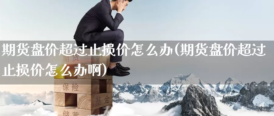 期货盘价超过止损价怎么办(期货盘价超过止损价怎么办啊)_https://www.baokan.net_黄金期货_第1张
