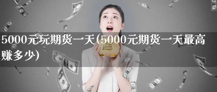 5000元玩期货一天(5000元期货一天最高赚多少)_https://www.baokan.net_期货平台_第1张