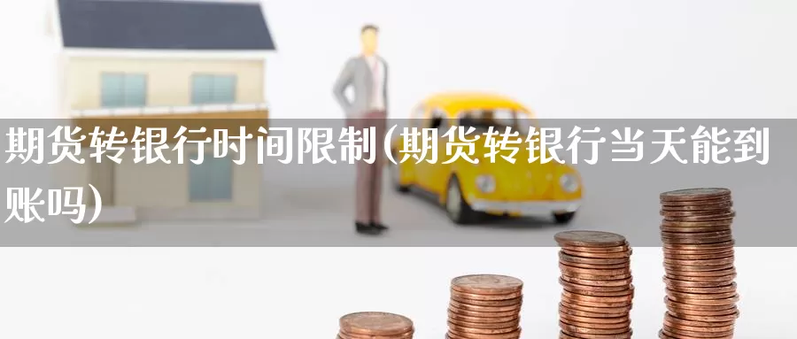 期货转银行时间限制(期货转银行当天能到账吗)_https://www.baokan.net_期货喊单_第1张
